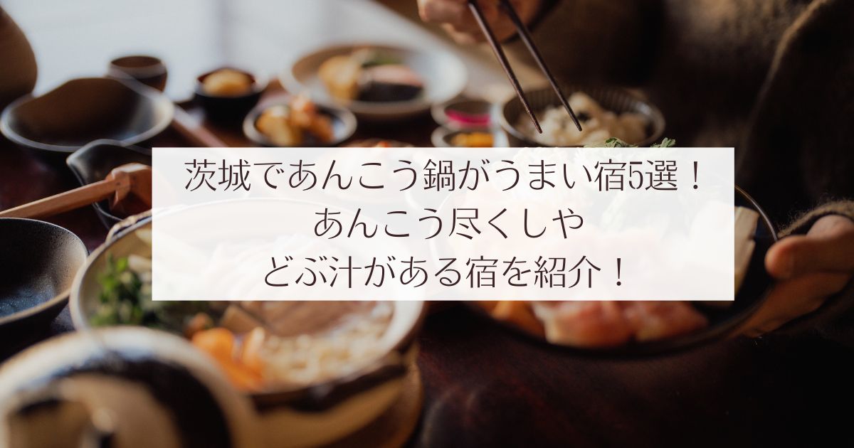 茨城であんこう鍋がうまい宿5選！あんこう尽くしやどぶ汁がある宿を紹介！旅館　ホテル