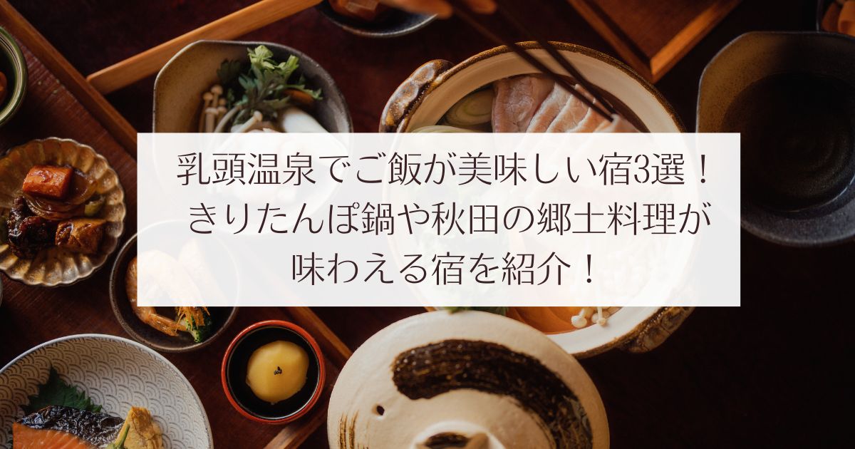乳頭温泉でご飯が美味しい宿3選！きりたんぽ鍋や秋田の郷土料理が味わえる温泉宿を紹介！芋　囲炉裏　乳白色　雪見風呂